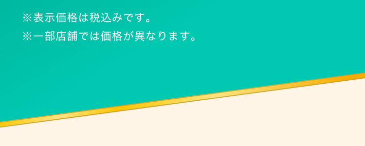 ※表示価格は税込みです。※一部店舗では価格が異なります。