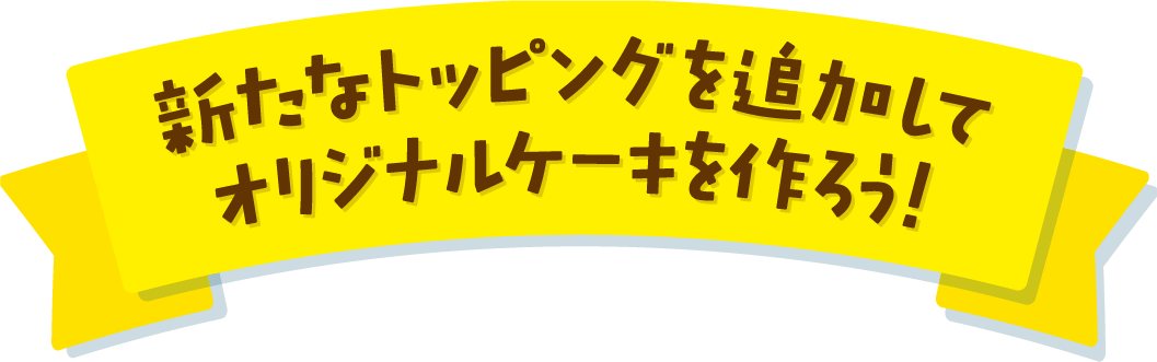 新たなトッピングを追加してオリジナルケーキを作ろう！