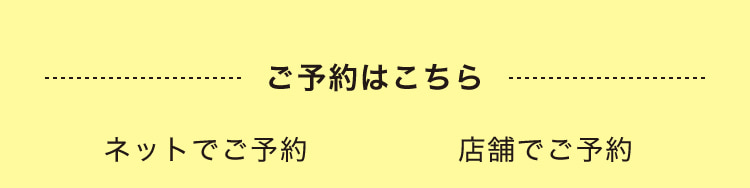 ご予約はこちら ネットでご予約 店舗でご予約