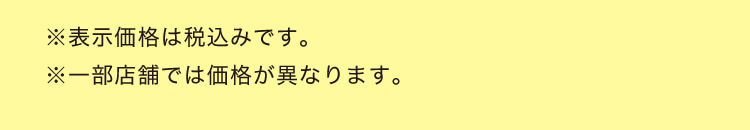 ※表示価格は税込みです。 ※一部店舗では価格が異なります。