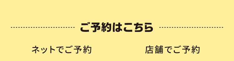 ご予約はこちら ネットでご予約 店舗でご予約