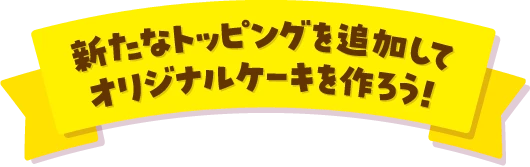 新たなトッピングを追加してオリジナルケーキを作ろう!