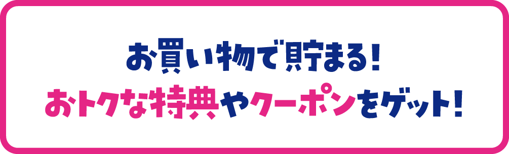 お買い物で貯まる！おトクな特典やクーポンをゲット！